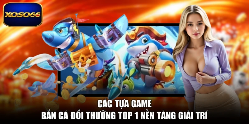 Các tựa game bắn cá đổi thưởng top 1 nền tảng giải trí