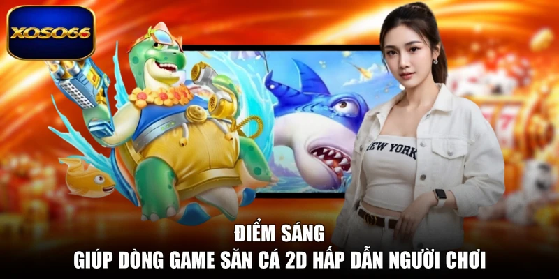 Điểm sáng giúp dòng game săn cá 2D hấp dẫn người chơi